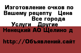 Изготовление очков по Вашему рецепту › Цена ­ 1 500 - Все города Услуги » Другие   . Ненецкий АО,Щелино д.